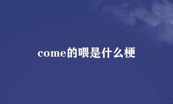 come的喂是什么梗