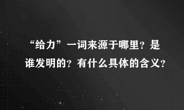 “给力”一词来源于哪里？是谁发明的？有什么具体的含义？