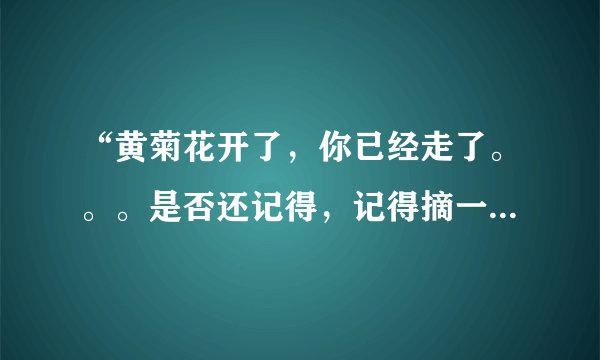 “黄菊花开了，你已经走了。。。是否还记得，记得摘一朵菊花给我”这首歌的歌名是