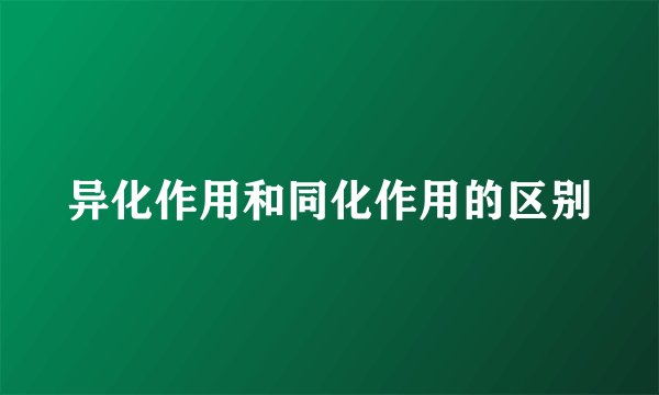 异化作用和同化作用的区别
