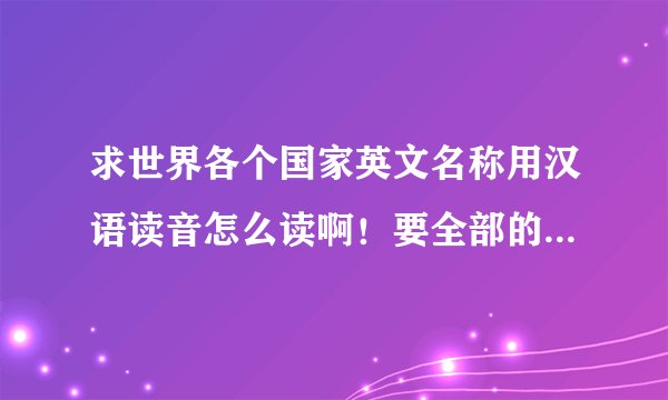 求世界各个国家英文名称用汉语读音怎么读啊！要全部的!谢谢了