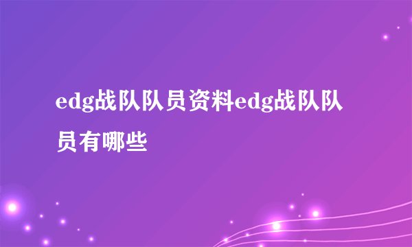 edg战队队员资料edg战队队员有哪些