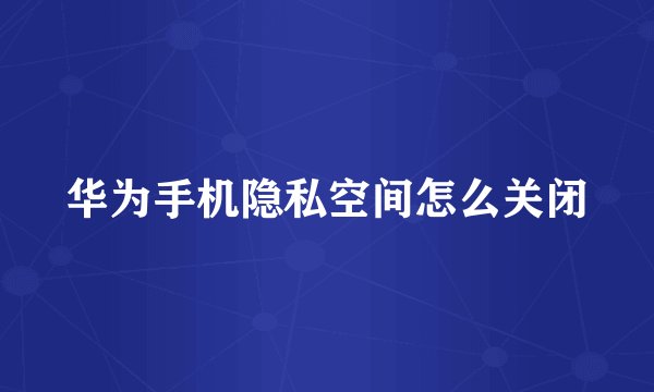 华为手机隐私空间怎么关闭