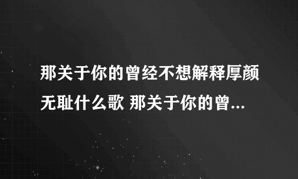 那关于你的曾经不想解释厚颜无耻什么歌 那关于你的曾经不想解释厚颜无耻完整歌词