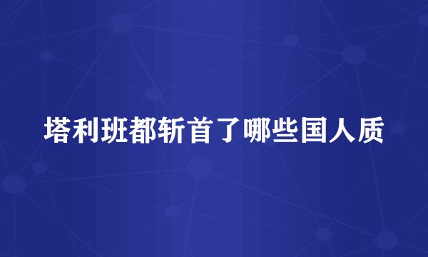 塔利班都斩首了哪些国人质