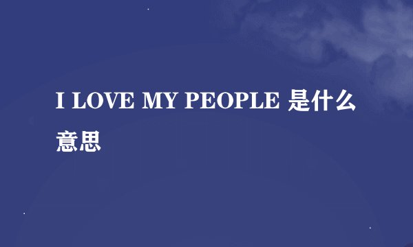 I LOVE MY PEOPLE 是什么意思