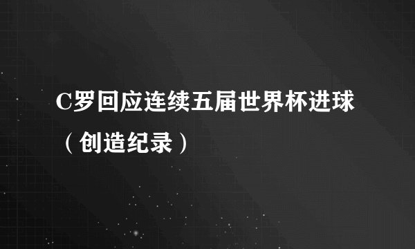 C罗回应连续五届世界杯进球（创造纪录）