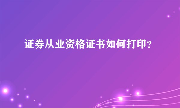 证券从业资格证书如何打印？