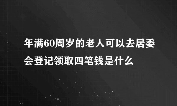 年满60周岁的老人可以去居委会登记领取四笔钱是什么