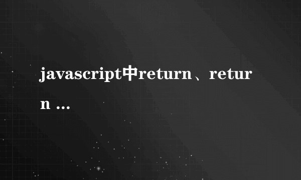 javascript中return、return false、return true有什么区别？