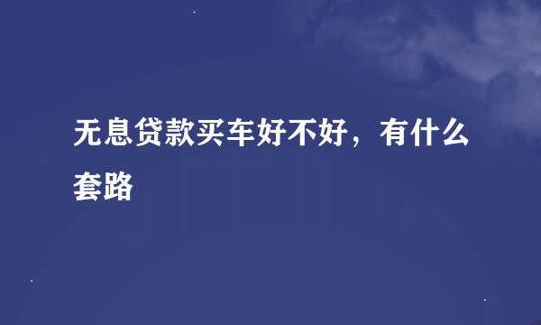 无息贷款买车好不好，有什么套路