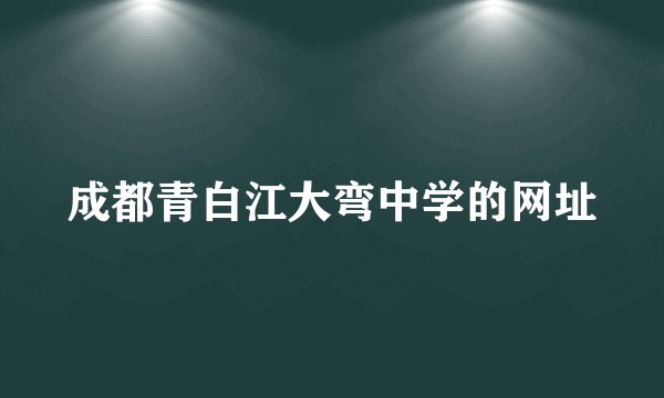 成都青白江大弯中学的网址