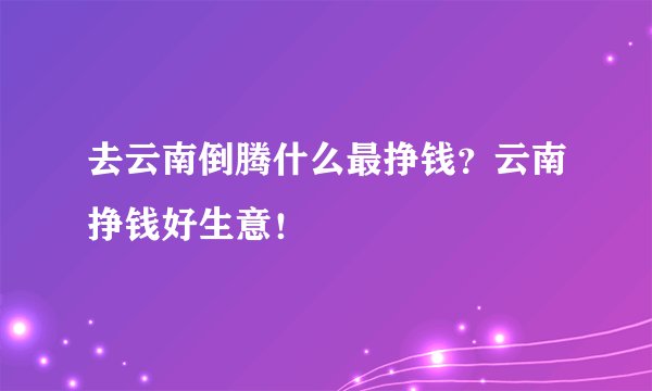 去云南倒腾什么最挣钱？云南挣钱好生意！