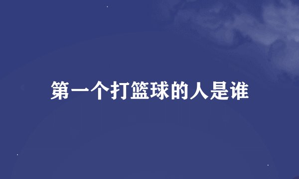 第一个打篮球的人是谁