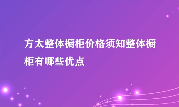 方太整体橱柜价格须知整体橱柜有哪些优点