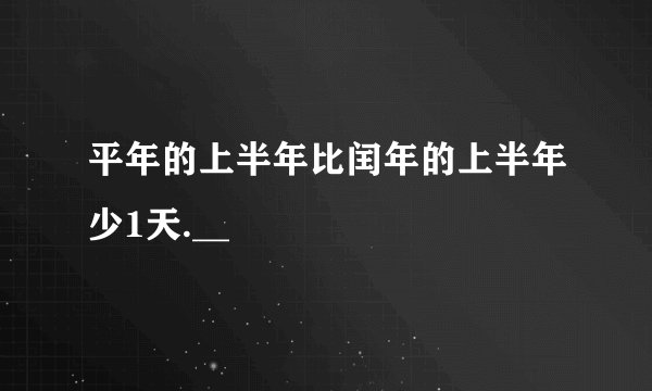 平年的上半年比闰年的上半年少1天.__