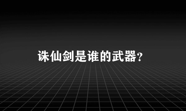 诛仙剑是谁的武器？