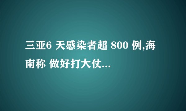 三亚6 天感染者超 800 例,海南称 做好打大仗的准备 ,目