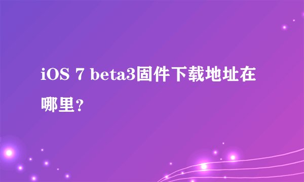 iOS 7 beta3固件下载地址在哪里？
