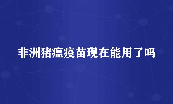 非洲猪瘟疫苗现在能用了吗