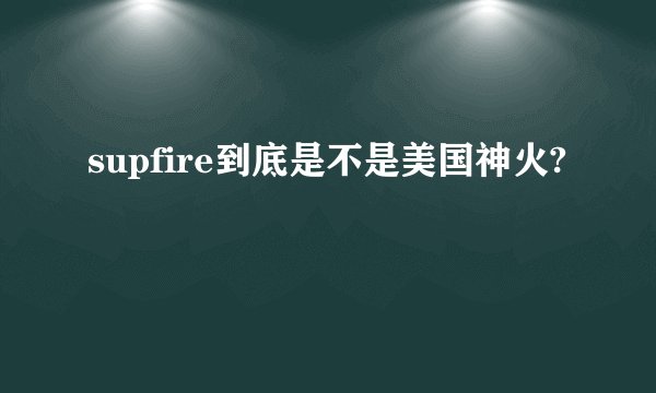 supfire到底是不是美国神火?