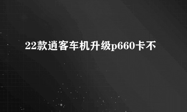22款逍客车机升级p660卡不
