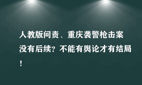 人教版问责、重庆袭警枪击案没有后续？不能有舆论才有结局！