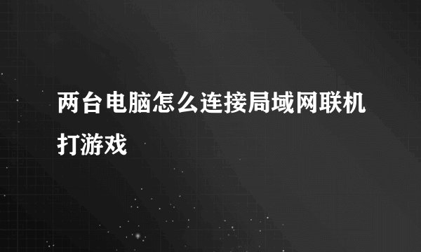 两台电脑怎么连接局域网联机打游戏