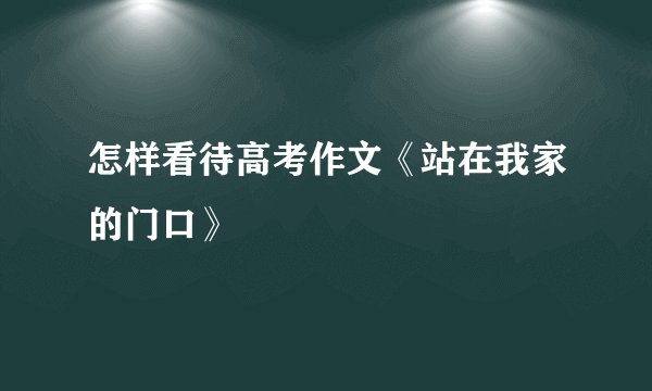 怎样看待高考作文《站在我家的门口》