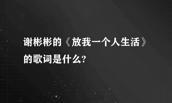 谢彬彬的《放我一个人生活》的歌词是什么?