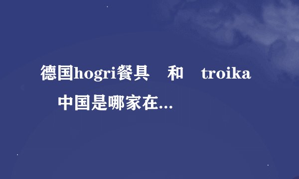 德国hogri餐具　和　troika　中国是哪家在做代理！！？？求联系方式