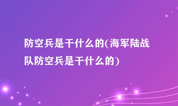 防空兵是干什么的(海军陆战队防空兵是干什么的)