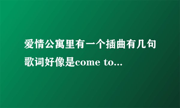 爱情公寓里有一个插曲有几句歌词好像是come to my life,是一个低沉的男声，那首歌是什么啊?