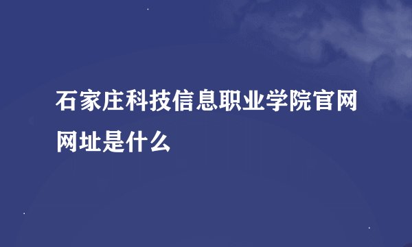 石家庄科技信息职业学院官网网址是什么