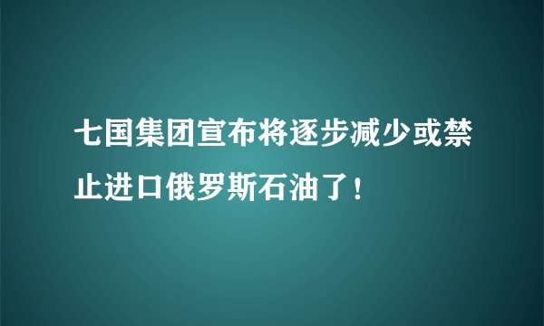 七国集团宣布将逐步减少或禁止进口俄罗斯石油了！