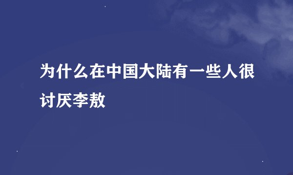 为什么在中国大陆有一些人很讨厌李敖