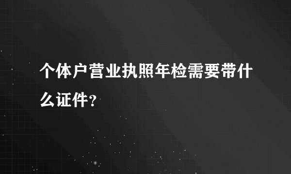 个体户营业执照年检需要带什么证件？