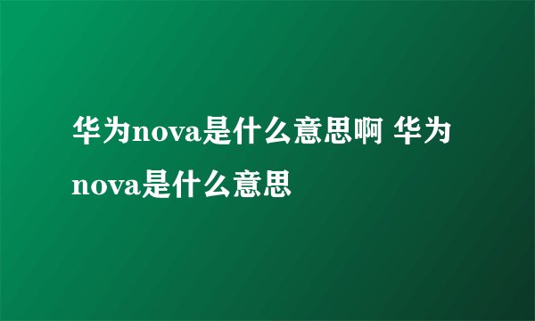 华为nova是什么意思啊 华为nova是什么意思