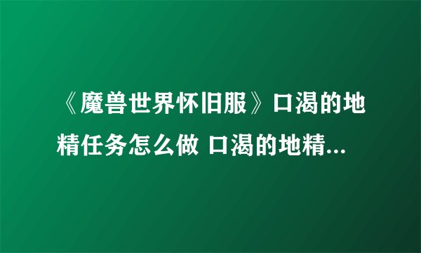 《魔兽世界怀旧服》口渴的地精任务怎么做 口渴的地精任务攻略