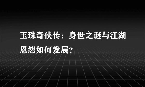 玉珠奇侠传：身世之谜与江湖恩怨如何发展？