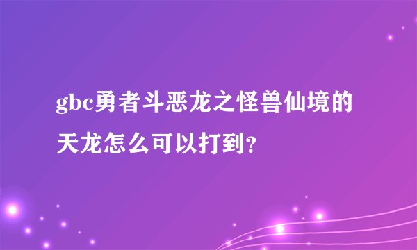gbc勇者斗恶龙之怪兽仙境的天龙怎么可以打到？