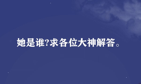 她是谁?求各位大神解答。