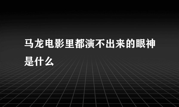 马龙电影里都演不出来的眼神是什么