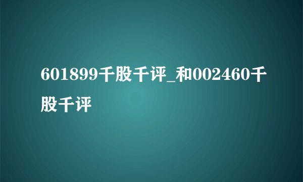 601899千股千评_和002460千股千评