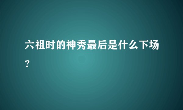 六祖时的神秀最后是什么下场？