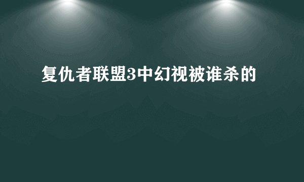 复仇者联盟3中幻视被谁杀的