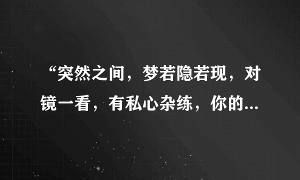 “突然之间，梦若隐若现，对镜一看，有私心杂练，你的笑颜不远…”这首歌曲的名字是？