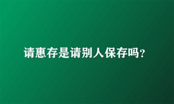请惠存是请别人保存吗？