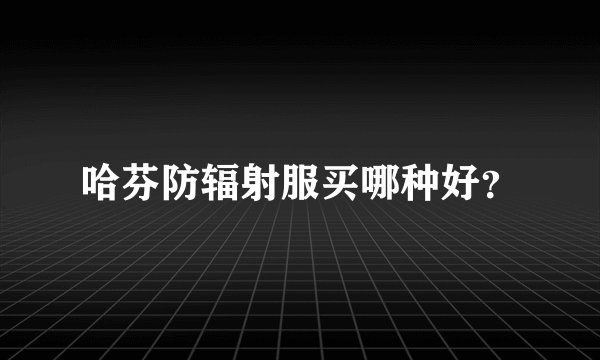 哈芬防辐射服买哪种好？