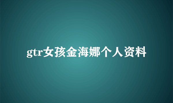 gtr女孩金海娜个人资料
